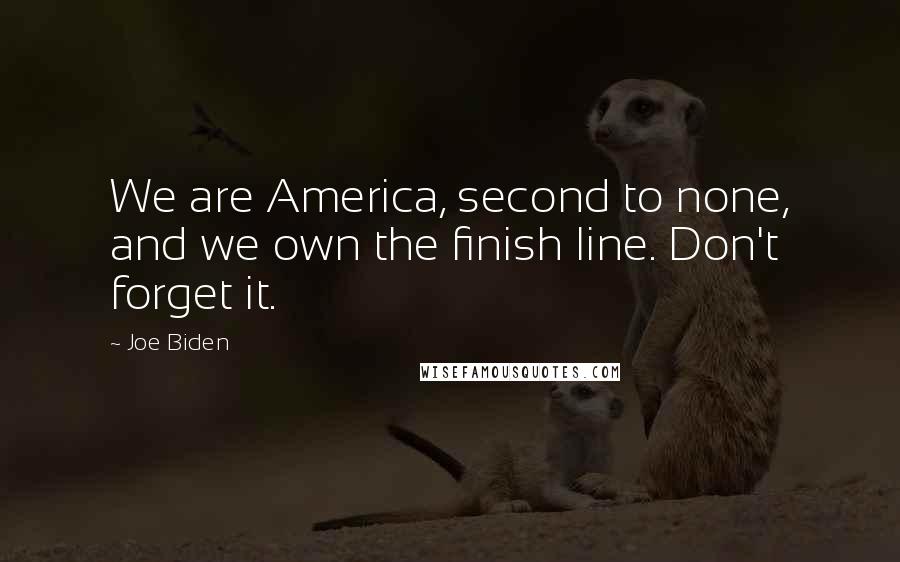 Joe Biden Quotes: We are America, second to none, and we own the finish line. Don't forget it.