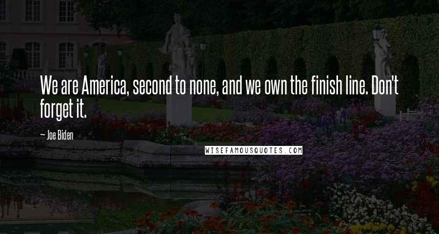 Joe Biden Quotes: We are America, second to none, and we own the finish line. Don't forget it.