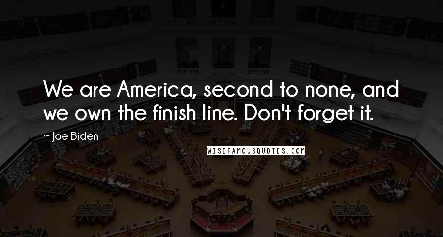 Joe Biden Quotes: We are America, second to none, and we own the finish line. Don't forget it.