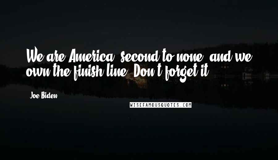 Joe Biden Quotes: We are America, second to none, and we own the finish line. Don't forget it.