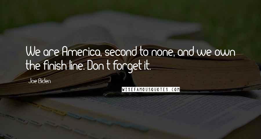 Joe Biden Quotes: We are America, second to none, and we own the finish line. Don't forget it.