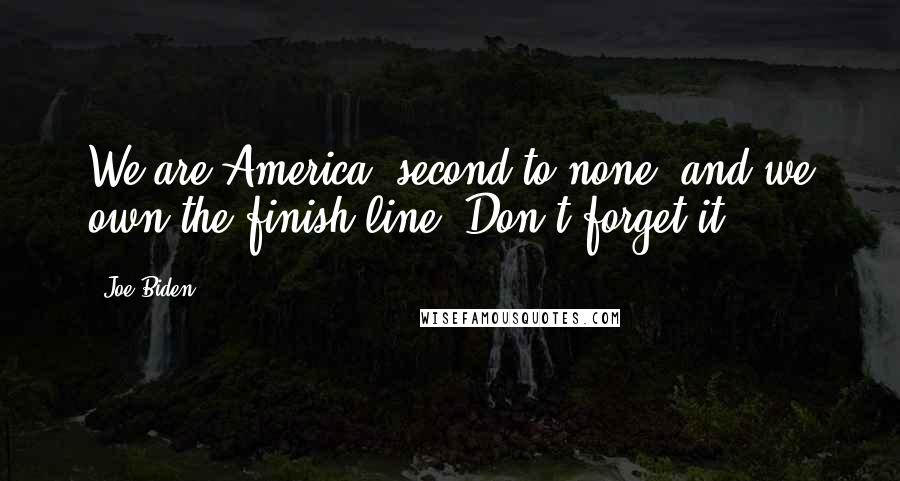 Joe Biden Quotes: We are America, second to none, and we own the finish line. Don't forget it.