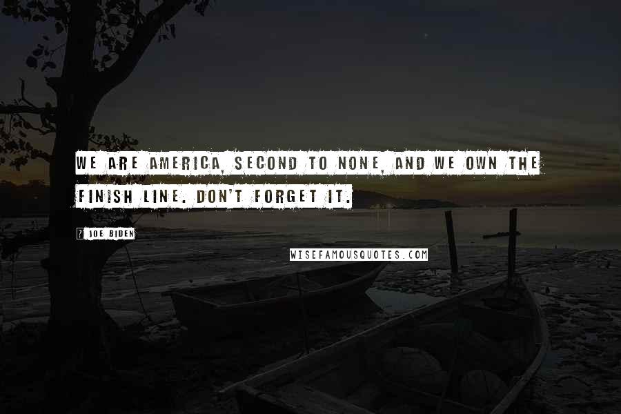 Joe Biden Quotes: We are America, second to none, and we own the finish line. Don't forget it.