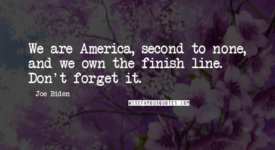 Joe Biden Quotes: We are America, second to none, and we own the finish line. Don't forget it.