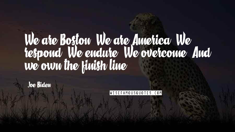 Joe Biden Quotes: We are Boston. We are America. We respond. We endure. We overcome. And we own the finish line.