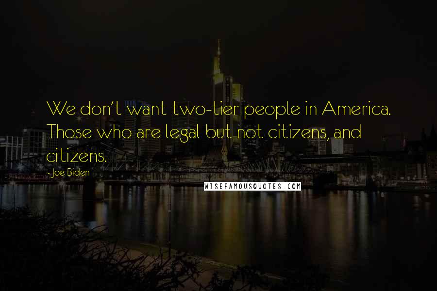 Joe Biden Quotes: We don't want two-tier people in America. Those who are legal but not citizens, and citizens.