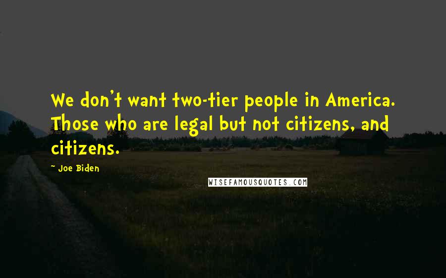 Joe Biden Quotes: We don't want two-tier people in America. Those who are legal but not citizens, and citizens.