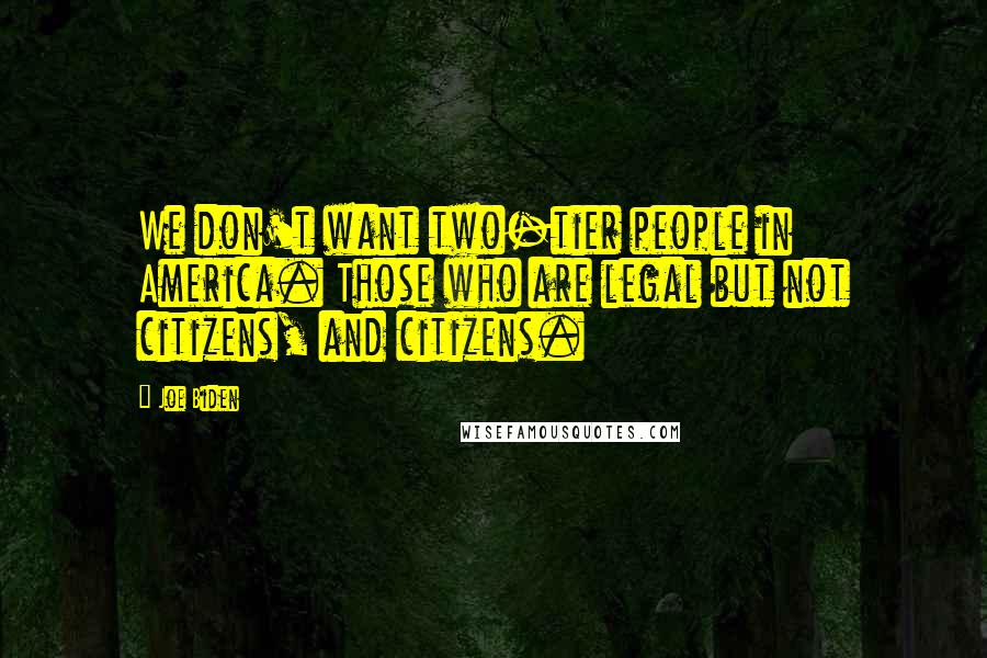 Joe Biden Quotes: We don't want two-tier people in America. Those who are legal but not citizens, and citizens.