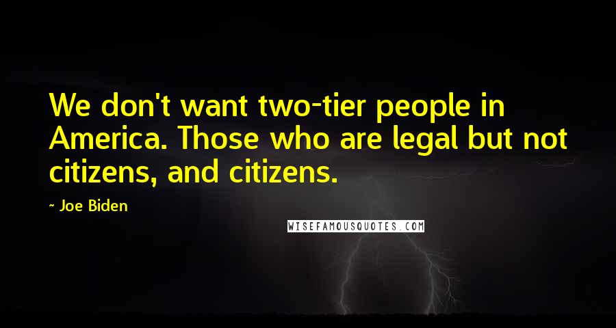 Joe Biden Quotes: We don't want two-tier people in America. Those who are legal but not citizens, and citizens.