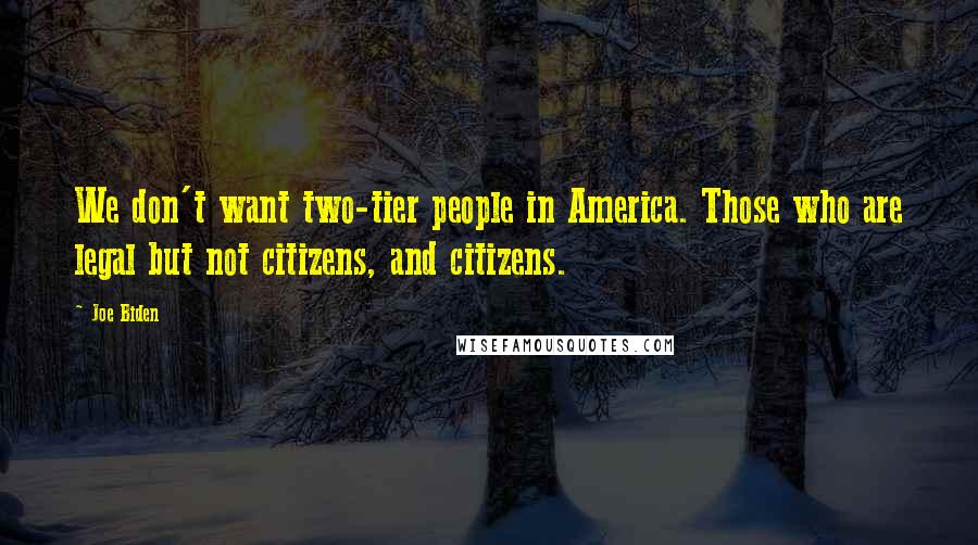 Joe Biden Quotes: We don't want two-tier people in America. Those who are legal but not citizens, and citizens.