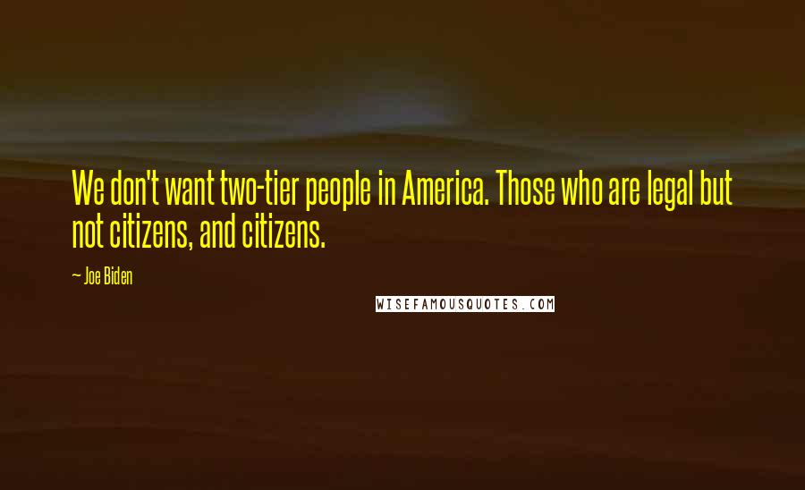 Joe Biden Quotes: We don't want two-tier people in America. Those who are legal but not citizens, and citizens.