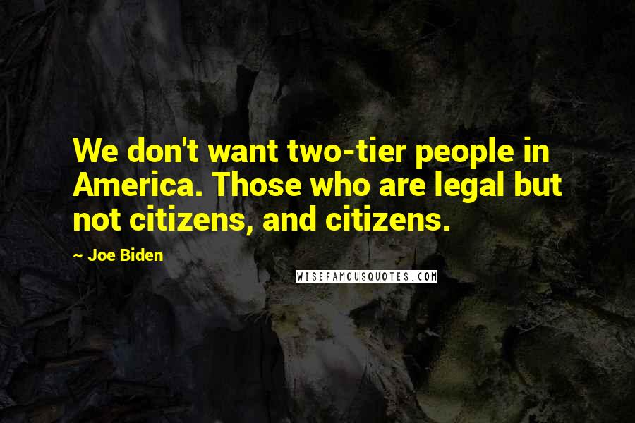 Joe Biden Quotes: We don't want two-tier people in America. Those who are legal but not citizens, and citizens.