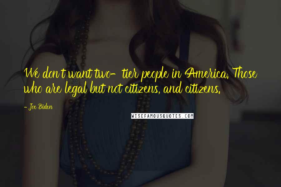 Joe Biden Quotes: We don't want two-tier people in America. Those who are legal but not citizens, and citizens.