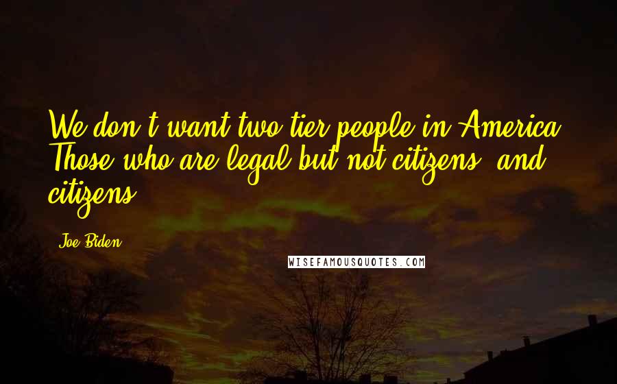 Joe Biden Quotes: We don't want two-tier people in America. Those who are legal but not citizens, and citizens.