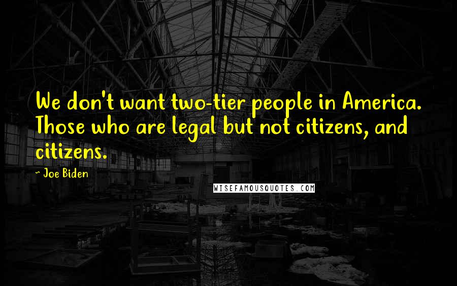 Joe Biden Quotes: We don't want two-tier people in America. Those who are legal but not citizens, and citizens.