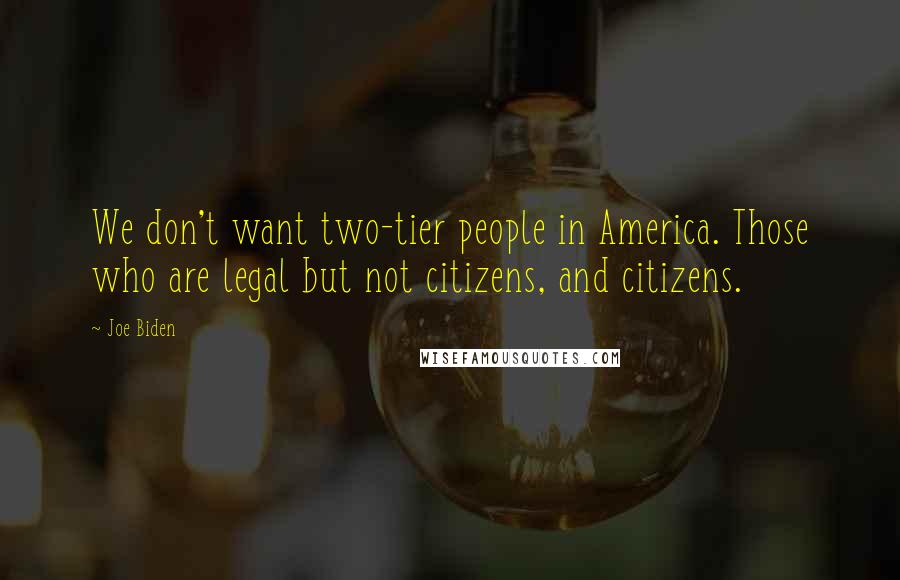 Joe Biden Quotes: We don't want two-tier people in America. Those who are legal but not citizens, and citizens.