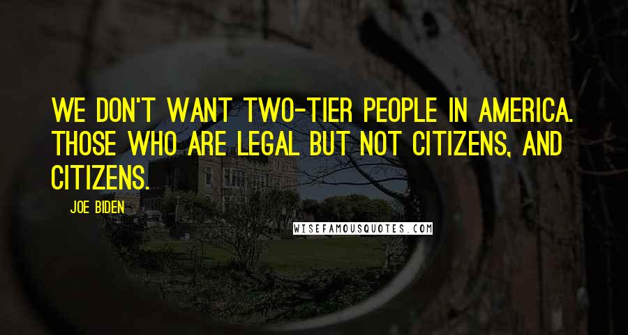 Joe Biden Quotes: We don't want two-tier people in America. Those who are legal but not citizens, and citizens.