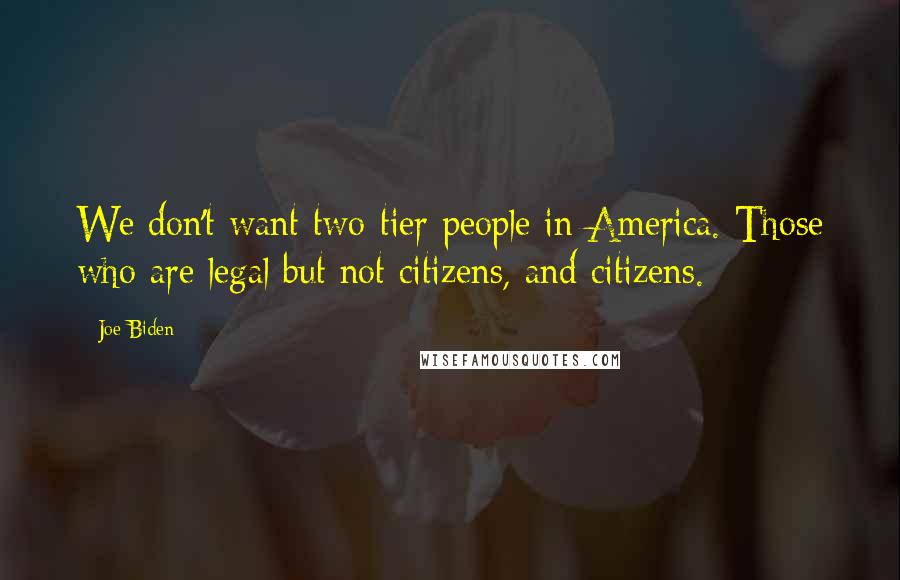 Joe Biden Quotes: We don't want two-tier people in America. Those who are legal but not citizens, and citizens.