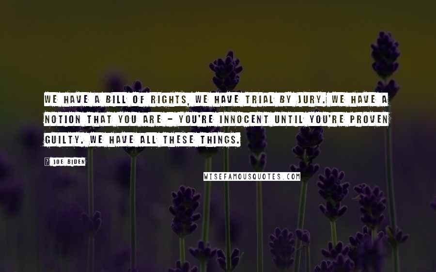 Joe Biden Quotes: We have a Bill of Rights, we have trial by jury. We have a notion that you are - you're innocent until you're proven guilty. We have all these things.