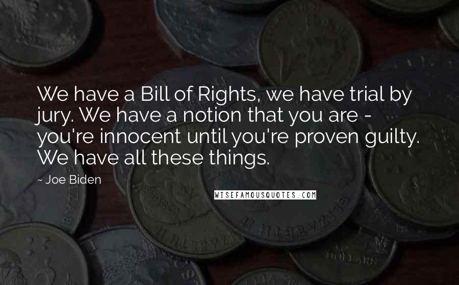 Joe Biden Quotes: We have a Bill of Rights, we have trial by jury. We have a notion that you are - you're innocent until you're proven guilty. We have all these things.