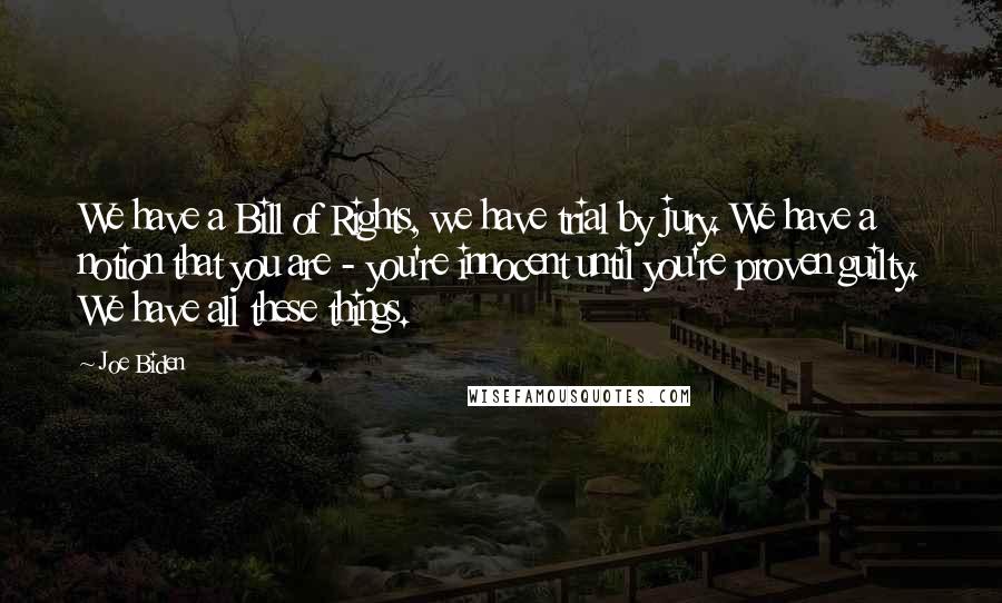 Joe Biden Quotes: We have a Bill of Rights, we have trial by jury. We have a notion that you are - you're innocent until you're proven guilty. We have all these things.