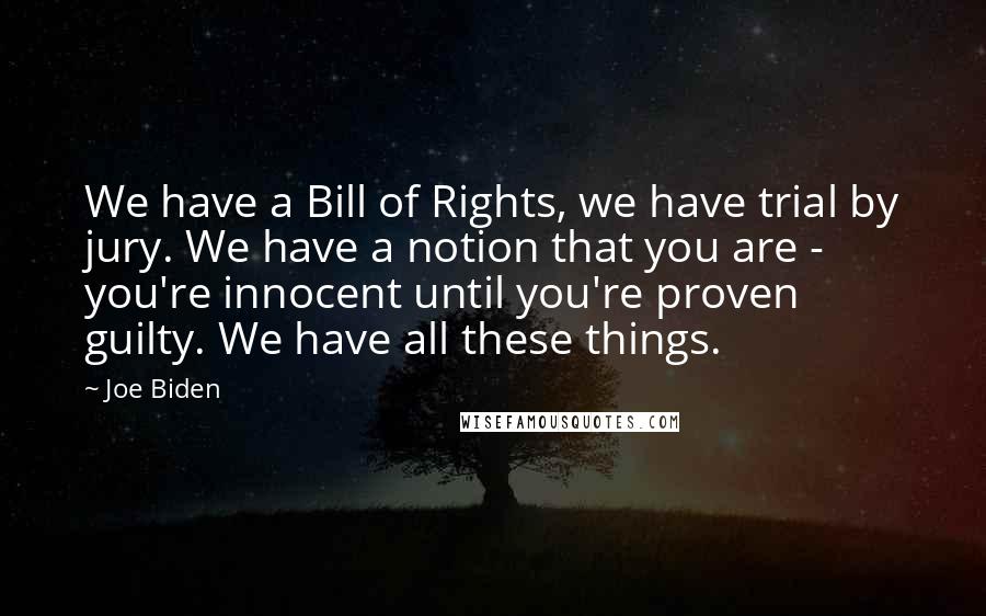 Joe Biden Quotes: We have a Bill of Rights, we have trial by jury. We have a notion that you are - you're innocent until you're proven guilty. We have all these things.