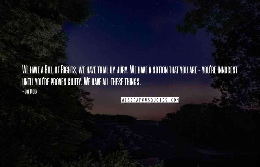 Joe Biden Quotes: We have a Bill of Rights, we have trial by jury. We have a notion that you are - you're innocent until you're proven guilty. We have all these things.