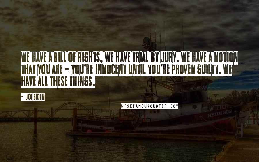 Joe Biden Quotes: We have a Bill of Rights, we have trial by jury. We have a notion that you are - you're innocent until you're proven guilty. We have all these things.