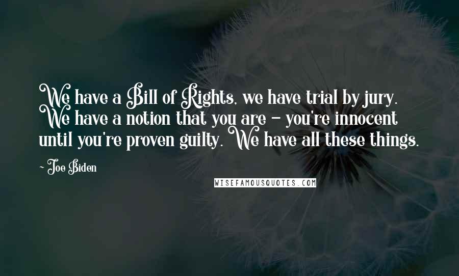 Joe Biden Quotes: We have a Bill of Rights, we have trial by jury. We have a notion that you are - you're innocent until you're proven guilty. We have all these things.