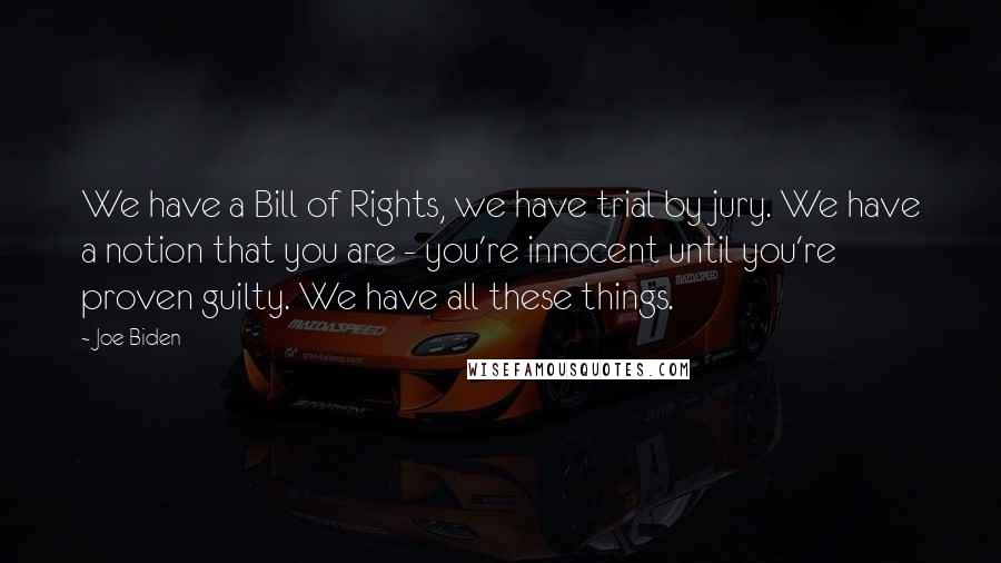 Joe Biden Quotes: We have a Bill of Rights, we have trial by jury. We have a notion that you are - you're innocent until you're proven guilty. We have all these things.