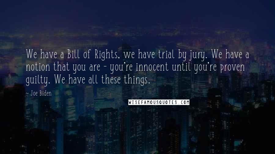 Joe Biden Quotes: We have a Bill of Rights, we have trial by jury. We have a notion that you are - you're innocent until you're proven guilty. We have all these things.