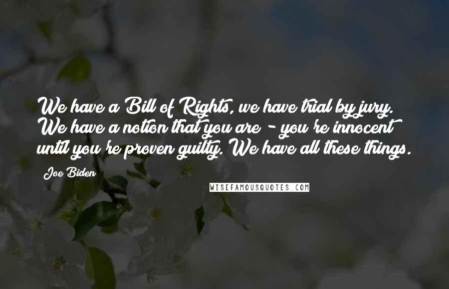 Joe Biden Quotes: We have a Bill of Rights, we have trial by jury. We have a notion that you are - you're innocent until you're proven guilty. We have all these things.