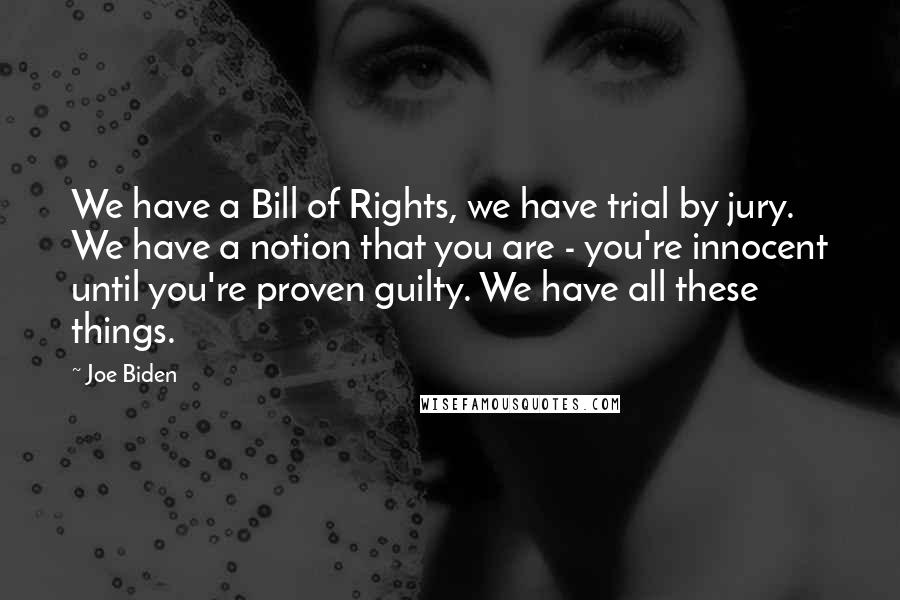 Joe Biden Quotes: We have a Bill of Rights, we have trial by jury. We have a notion that you are - you're innocent until you're proven guilty. We have all these things.