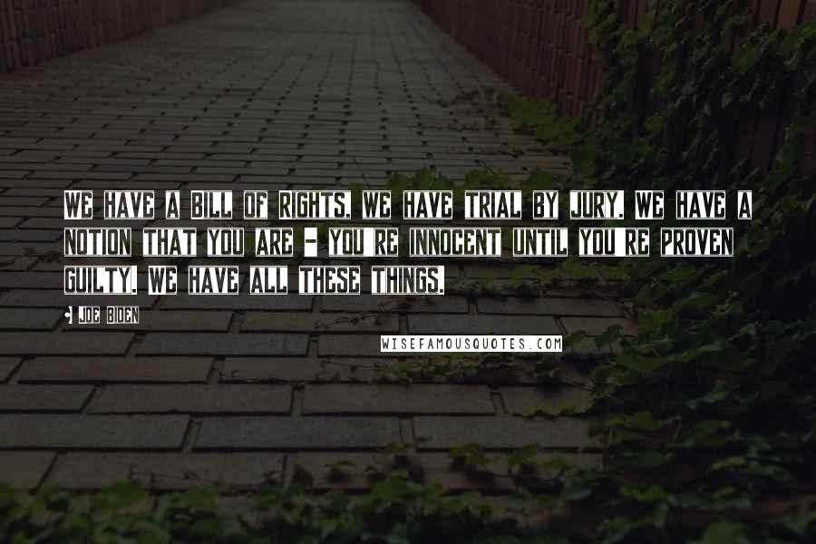 Joe Biden Quotes: We have a Bill of Rights, we have trial by jury. We have a notion that you are - you're innocent until you're proven guilty. We have all these things.