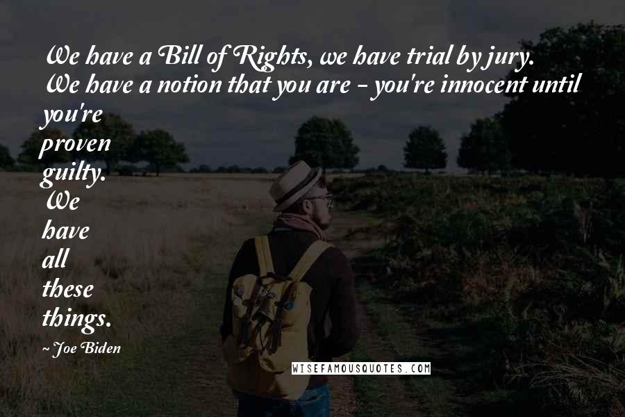 Joe Biden Quotes: We have a Bill of Rights, we have trial by jury. We have a notion that you are - you're innocent until you're proven guilty. We have all these things.