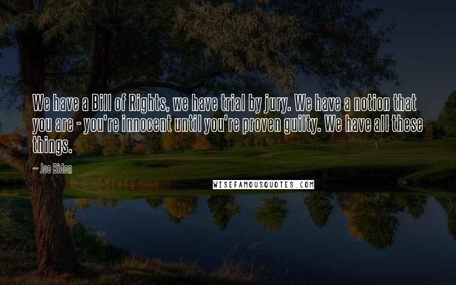 Joe Biden Quotes: We have a Bill of Rights, we have trial by jury. We have a notion that you are - you're innocent until you're proven guilty. We have all these things.