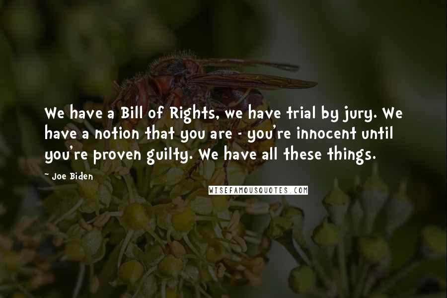 Joe Biden Quotes: We have a Bill of Rights, we have trial by jury. We have a notion that you are - you're innocent until you're proven guilty. We have all these things.