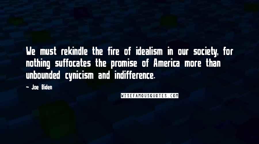 Joe Biden Quotes: We must rekindle the fire of idealism in our society, for nothing suffocates the promise of America more than unbounded cynicism and indifference.