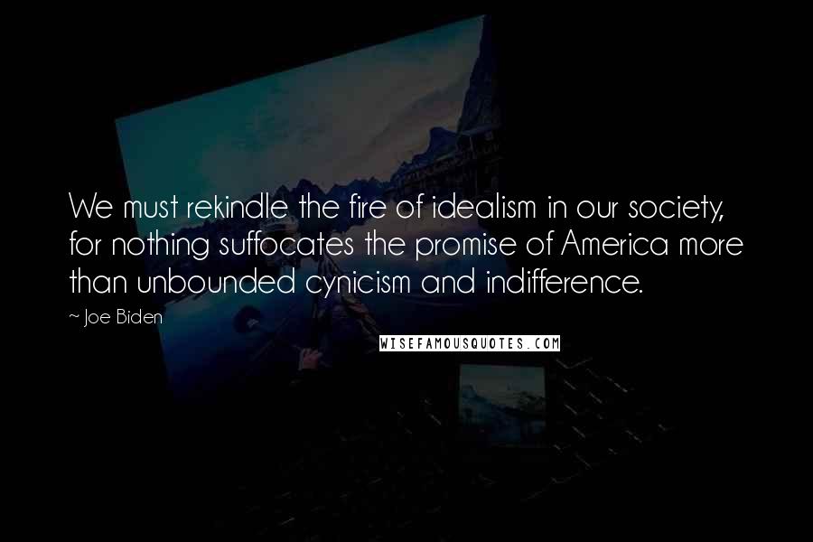 Joe Biden Quotes: We must rekindle the fire of idealism in our society, for nothing suffocates the promise of America more than unbounded cynicism and indifference.