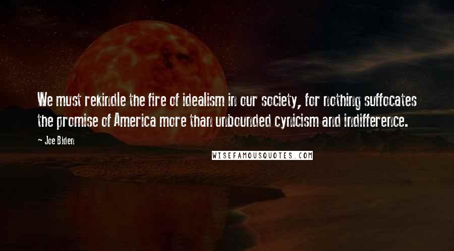 Joe Biden Quotes: We must rekindle the fire of idealism in our society, for nothing suffocates the promise of America more than unbounded cynicism and indifference.
