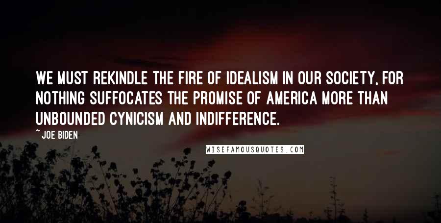 Joe Biden Quotes: We must rekindle the fire of idealism in our society, for nothing suffocates the promise of America more than unbounded cynicism and indifference.