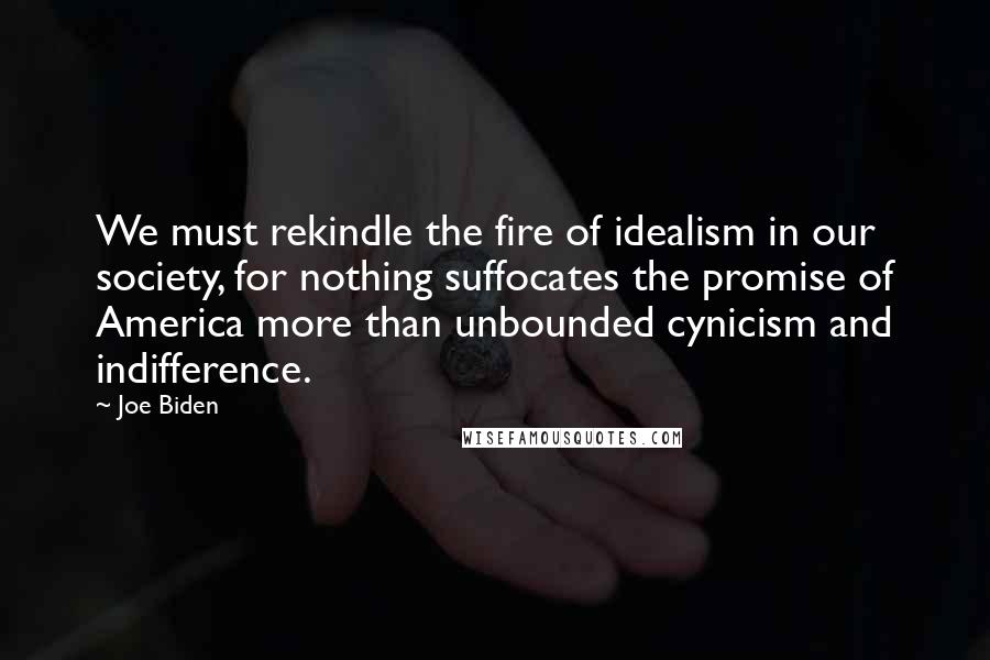 Joe Biden Quotes: We must rekindle the fire of idealism in our society, for nothing suffocates the promise of America more than unbounded cynicism and indifference.