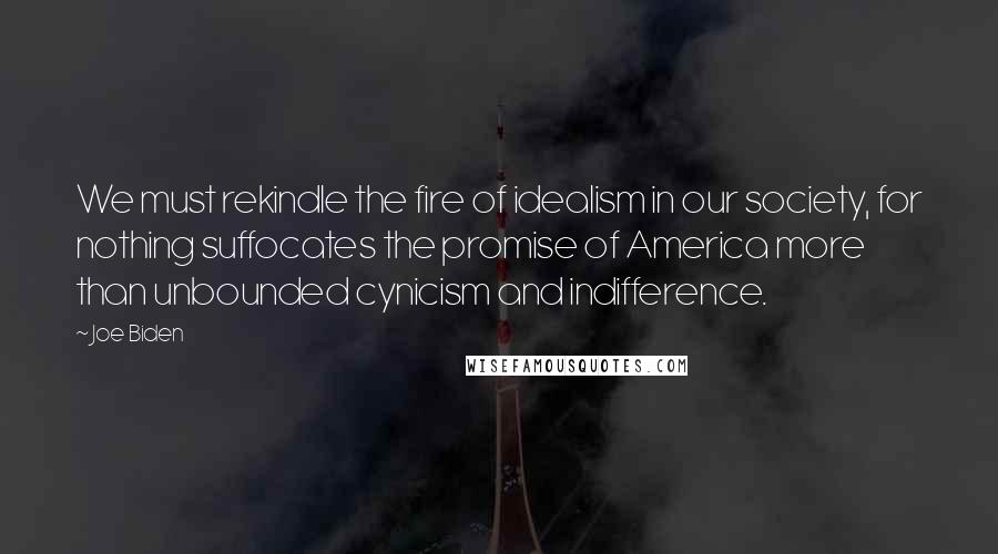 Joe Biden Quotes: We must rekindle the fire of idealism in our society, for nothing suffocates the promise of America more than unbounded cynicism and indifference.