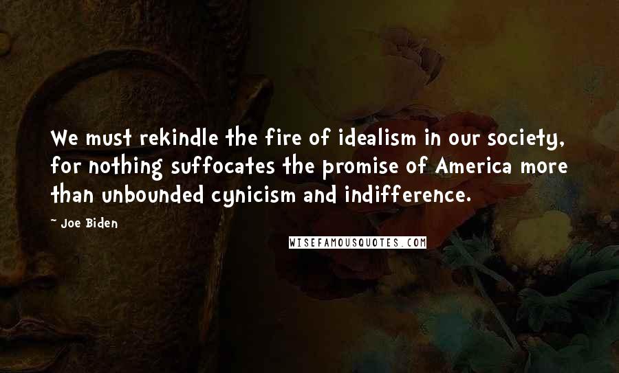 Joe Biden Quotes: We must rekindle the fire of idealism in our society, for nothing suffocates the promise of America more than unbounded cynicism and indifference.