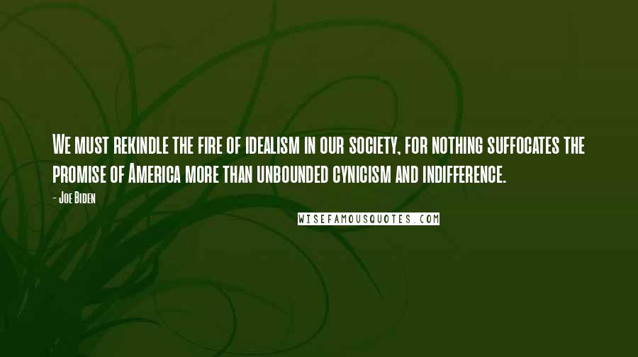 Joe Biden Quotes: We must rekindle the fire of idealism in our society, for nothing suffocates the promise of America more than unbounded cynicism and indifference.