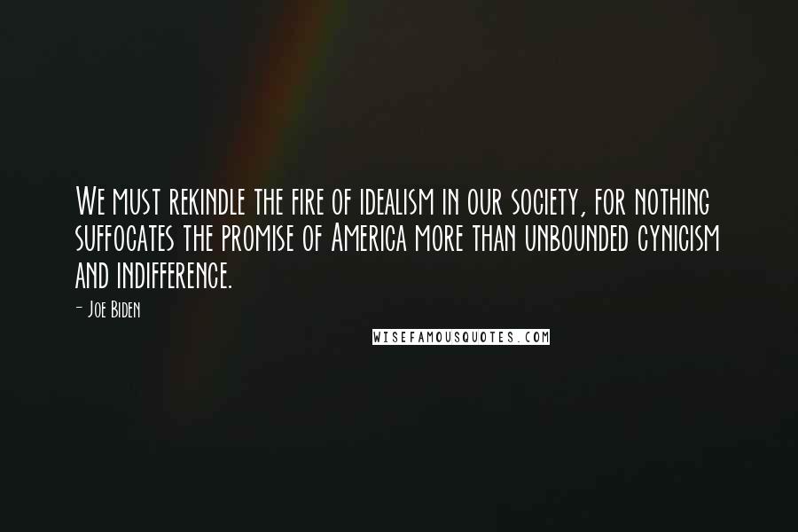 Joe Biden Quotes: We must rekindle the fire of idealism in our society, for nothing suffocates the promise of America more than unbounded cynicism and indifference.