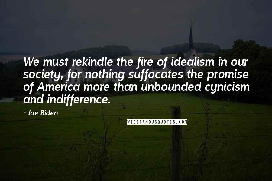 Joe Biden Quotes: We must rekindle the fire of idealism in our society, for nothing suffocates the promise of America more than unbounded cynicism and indifference.