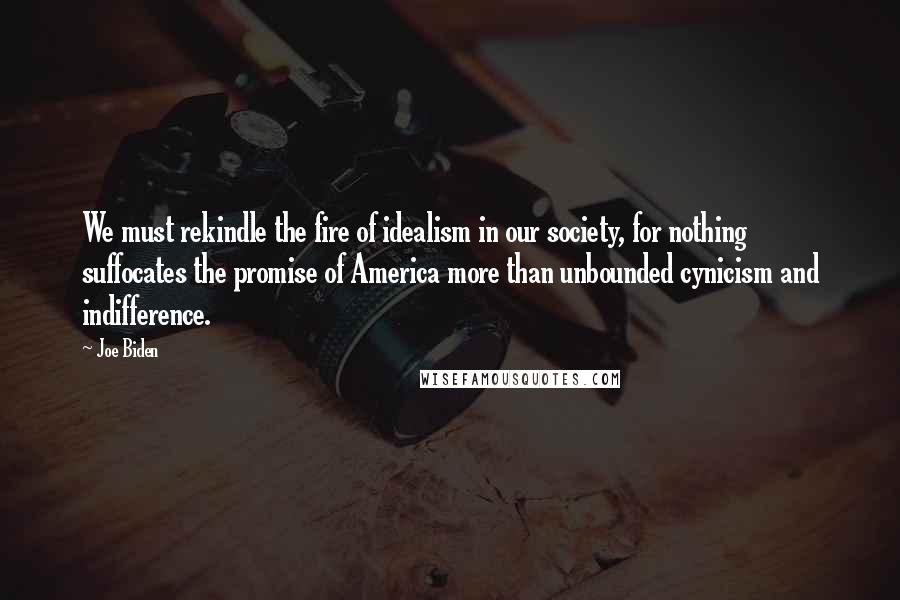 Joe Biden Quotes: We must rekindle the fire of idealism in our society, for nothing suffocates the promise of America more than unbounded cynicism and indifference.