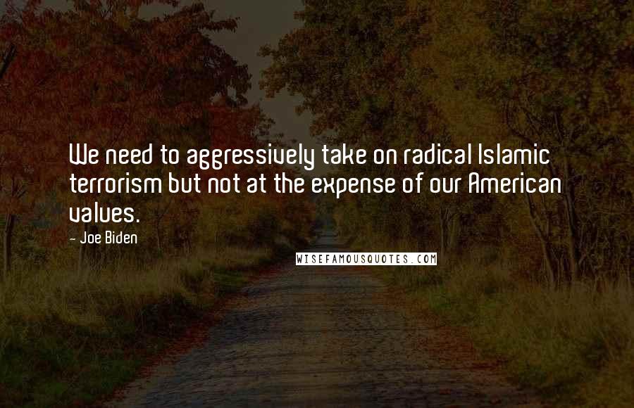 Joe Biden Quotes: We need to aggressively take on radical Islamic terrorism but not at the expense of our American values.