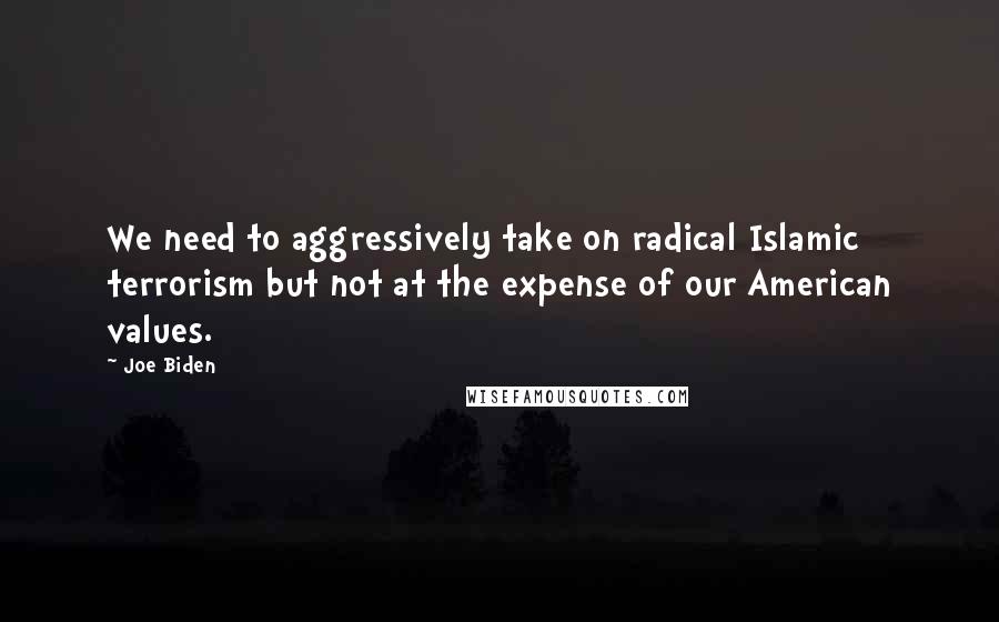 Joe Biden Quotes: We need to aggressively take on radical Islamic terrorism but not at the expense of our American values.